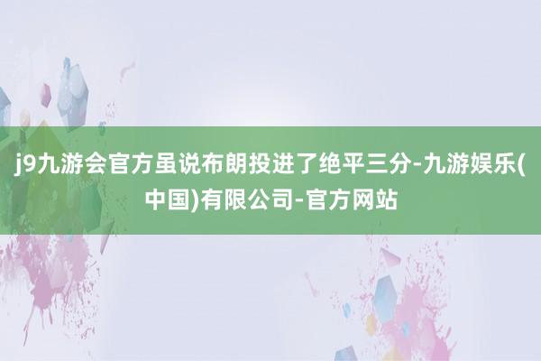 j9九游会官方虽说布朗投进了绝平三分-九游娱乐(中国)有限公司-官方网站