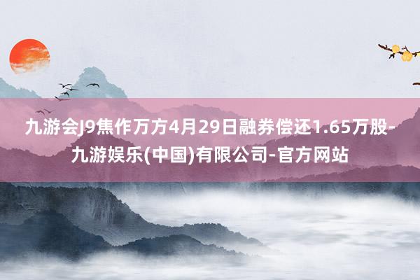 九游会J9焦作万方4月29日融券偿还1.65万股-九游娱乐(中国)有限公司-官方网站