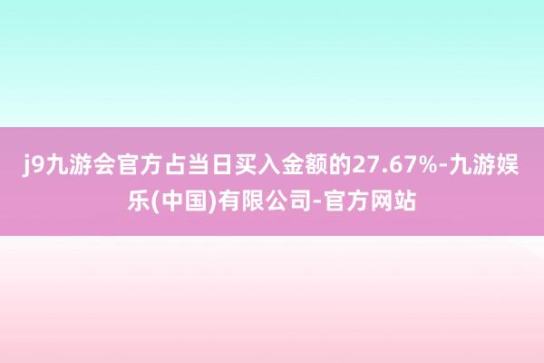 j9九游会官方占当日买入金额的27.67%-九游娱乐(中国)有限公司-官方网站