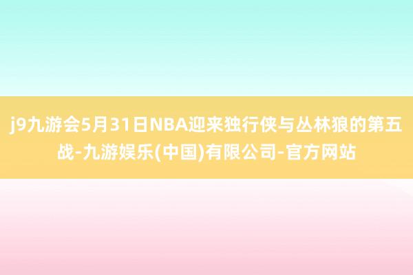 j9九游会5月31日NBA迎来独行侠与丛林狼的第五战-九游娱乐(中国)有限公司-官方网站