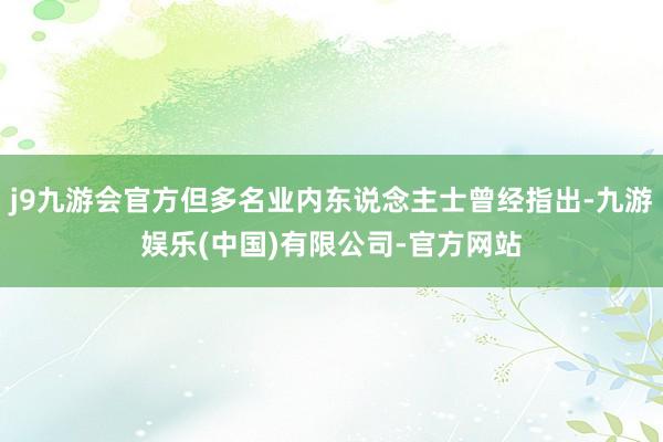 j9九游会官方但多名业内东说念主士曾经指出-九游娱乐(中国)有限公司-官方网站