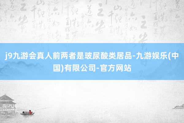 j9九游会真人前两者是玻尿酸类居品-九游娱乐(中国)有限公司-官方网站