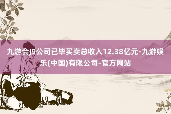 九游会J9公司已毕买卖总收入12.38亿元-九游娱乐(中国)有限公司-官方网站