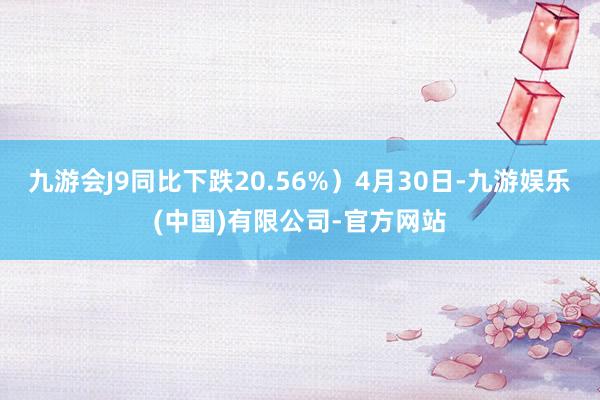 九游会J9同比下跌20.56%）4月30日-九游娱乐(中国)有限公司-官方网站