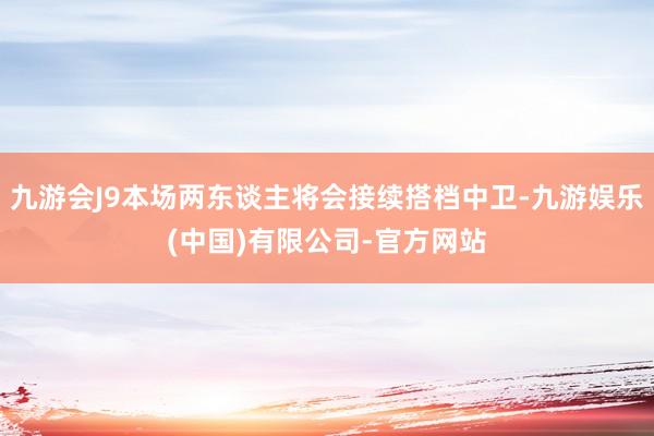 九游会J9本场两东谈主将会接续搭档中卫-九游娱乐(中国)有限公司-官方网站