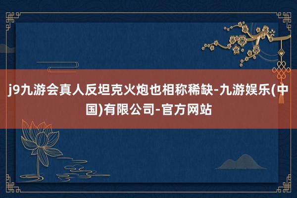 j9九游会真人反坦克火炮也相称稀缺-九游娱乐(中国)有限公司-官方网站