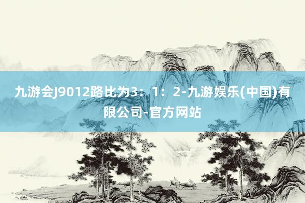 九游会J9012路比为3：1：2-九游娱乐(中国)有限公司-官方网站