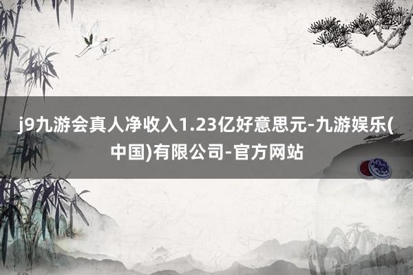 j9九游会真人净收入1.23亿好意思元-九游娱乐(中国)有限公司-官方网站