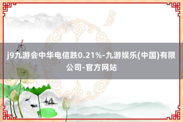 j9九游会中华电信跌0.21%-九游娱乐(中国)有限公司-官方网站