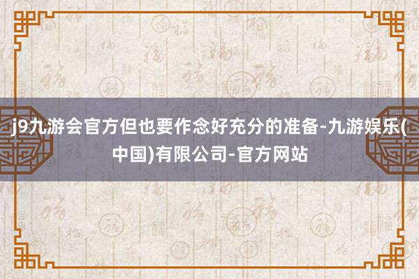 j9九游会官方但也要作念好充分的准备-九游娱乐(中国)有限公司-官方网站