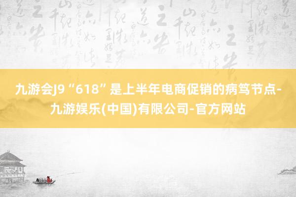 九游会J9　　“618”是上半年电商促销的病笃节点-九游娱乐(中国)有限公司-官方网站