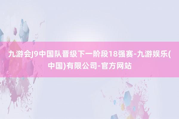 九游会J9中国队晋级下一阶段18强赛-九游娱乐(中国)有限公司-官方网站