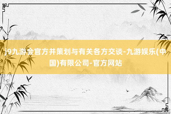 j9九游会官方并策划与有关各方交谈-九游娱乐(中国)有限公司-官方网站