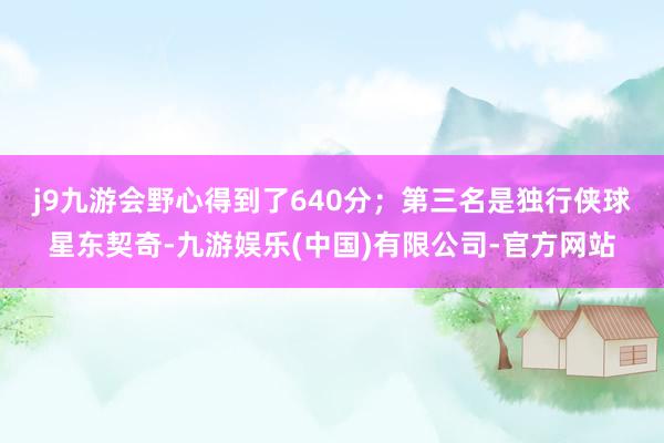 j9九游会野心得到了640分；　　第三名是独行侠球星东契奇-九游娱乐(中国)有限公司-官方网站