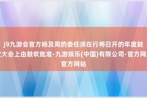 j9九游会官方杨及周的委任须在行将召开的年度鼓吹大会上由鼓吹批准-九游娱乐(中国)有限公司-官方网站