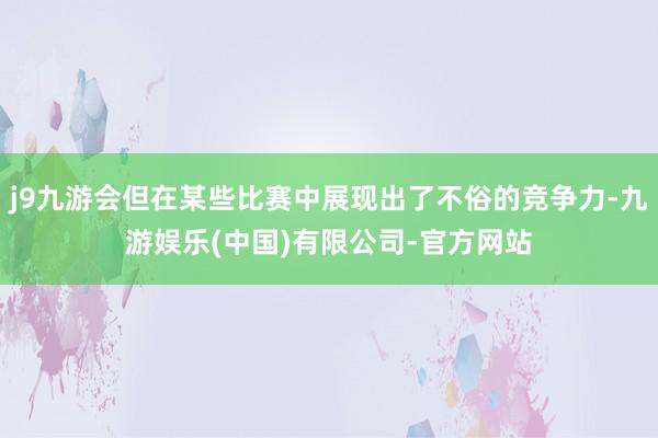 j9九游会但在某些比赛中展现出了不俗的竞争力-九游娱乐(中国)有限公司-官方网站