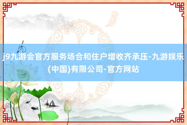 j9九游会官方服务场合和住户增收齐承压-九游娱乐(中国)有限公司-官方网站