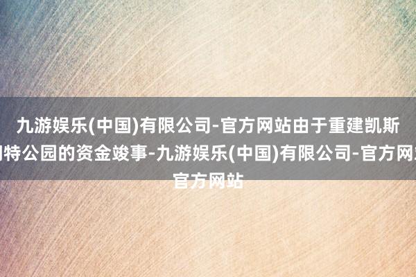 九游娱乐(中国)有限公司-官方网站由于重建凯斯门特公园的资金竣事-九游娱乐(中国)有限公司-官方网站