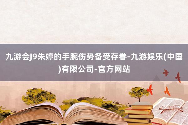 九游会J9朱婷的手腕伤势备受存眷-九游娱乐(中国)有限公司-官方网站