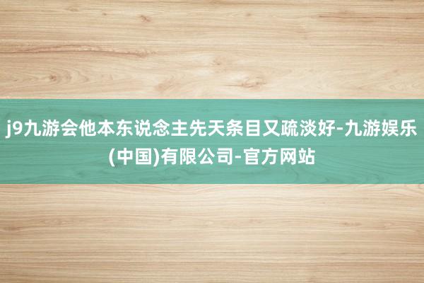 j9九游会他本东说念主先天条目又疏淡好-九游娱乐(中国)有限公司-官方网站