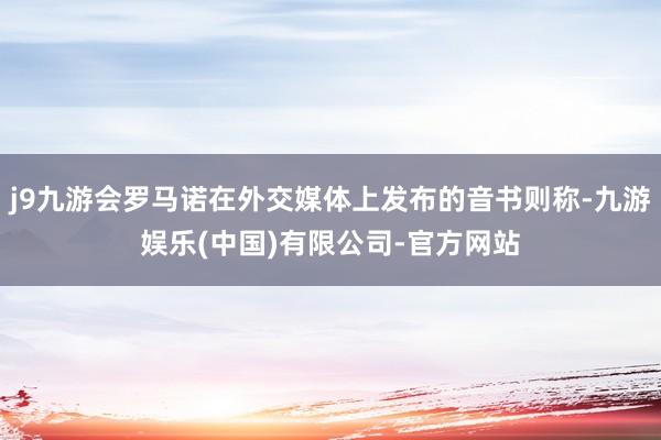 j9九游会罗马诺在外交媒体上发布的音书则称-九游娱乐(中国)有限公司-官方网站