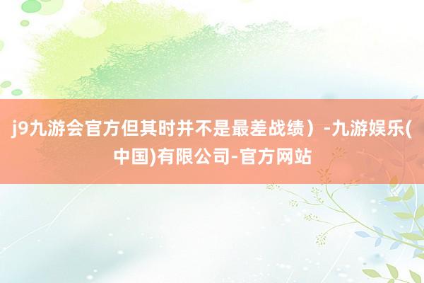 j9九游会官方但其时并不是最差战绩）-九游娱乐(中国)有限公司-官方网站