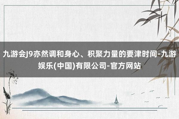 九游会J9亦然调和身心、积聚力量的要津时间-九游娱乐(中国)有限公司-官方网站