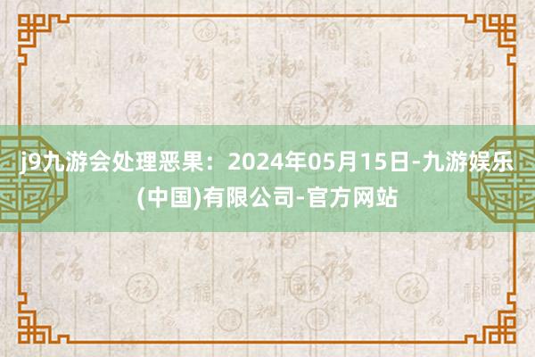 j9九游会处理恶果：2024年05月15日-九游娱乐(中国)有限公司-官方网站