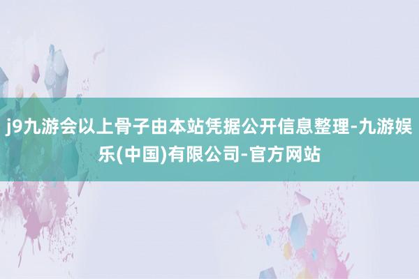 j9九游会以上骨子由本站凭据公开信息整理-九游娱乐(中国)有限公司-官方网站