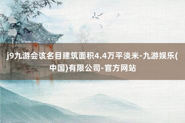 j9九游会该名目建筑面积4.4万平淡米-九游娱乐(中国)有限公司-官方网站