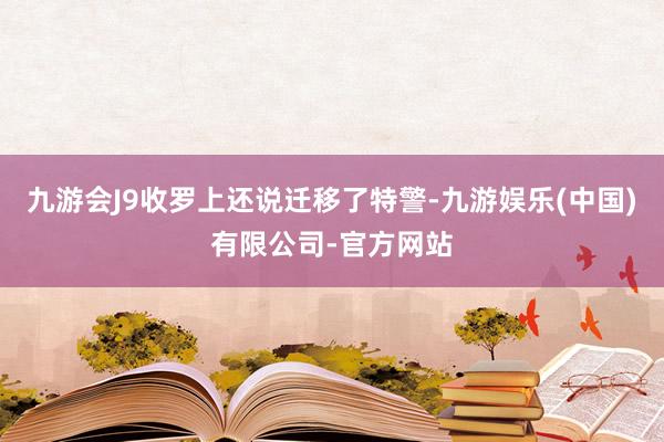 九游会J9收罗上还说迁移了特警-九游娱乐(中国)有限公司-官方网站