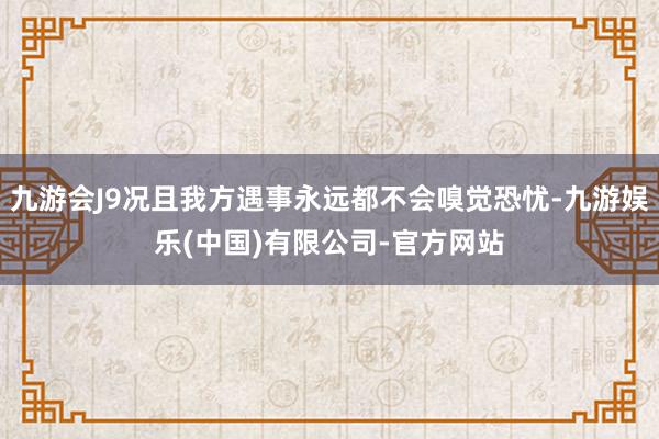 九游会J9况且我方遇事永远都不会嗅觉恐忧-九游娱乐(中国)有限公司-官方网站