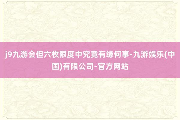 j9九游会但六枚限度中究竟有缘何事-九游娱乐(中国)有限公司-官方网站