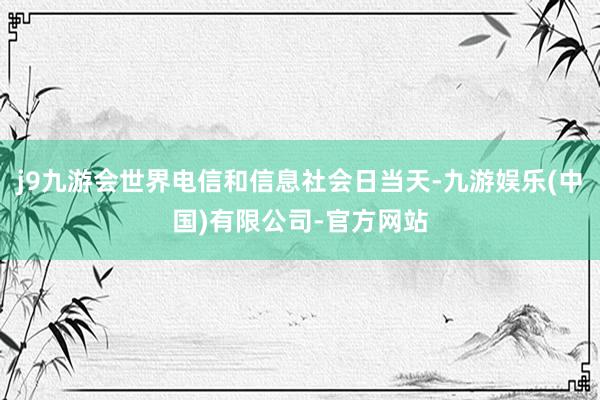 j9九游会世界电信和信息社会日当天-九游娱乐(中国)有限公司-官方网站