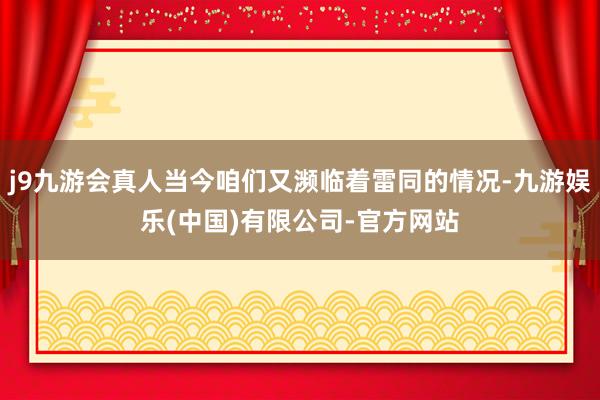 j9九游会真人当今咱们又濒临着雷同的情况-九游娱乐(中国)有限公司-官方网站