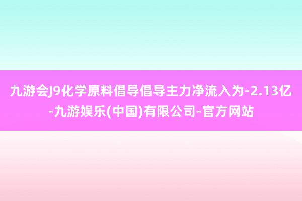 九游会J9化学原料倡导倡导主力净流入为-2.13亿-九游娱乐(中国)有限公司-官方网站