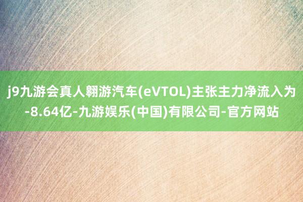 j9九游会真人翱游汽车(eVTOL)主张主力净流入为-8.64亿-九游娱乐(中国)有限公司-官方网站