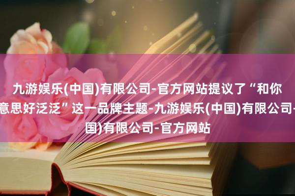 九游娱乐(中国)有限公司-官方网站提议了“和你沿途的好意思好泛泛”这一品牌主题-九游娱乐(中国)有限公司-官方网站