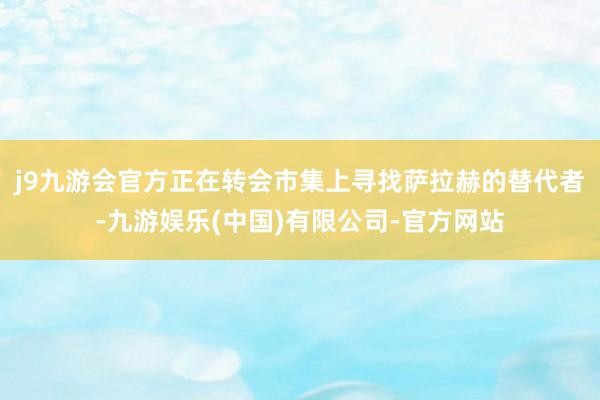 j9九游会官方正在转会市集上寻找萨拉赫的替代者-九游娱乐(中国)有限公司-官方网站