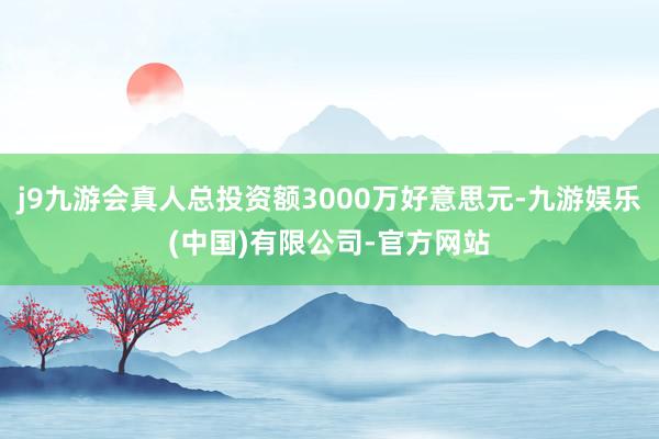 j9九游会真人总投资额3000万好意思元-九游娱乐(中国)有限公司-官方网站