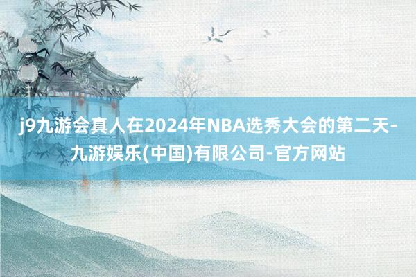 j9九游会真人在2024年NBA选秀大会的第二天-九游娱乐(中国)有限公司-官方网站