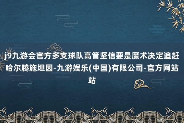 j9九游会官方多支球队高管坚信要是魔术决定追赶哈尔腾施坦因-九游娱乐(中国)有限公司-官方网站