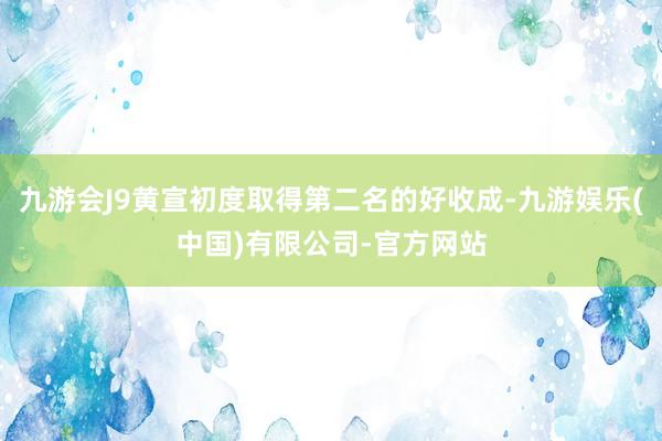 九游会J9黄宣初度取得第二名的好收成-九游娱乐(中国)有限公司-官方网站