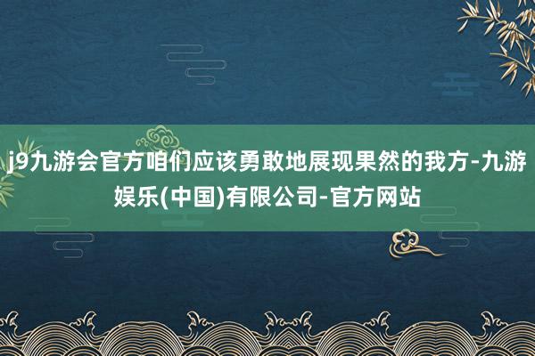 j9九游会官方咱们应该勇敢地展现果然的我方-九游娱乐(中国)有限公司-官方网站