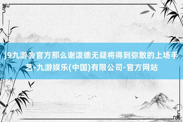 j9九游会官方那么谢泼德无疑将得到弥散的上场手艺-九游娱乐(中国)有限公司-官方网站