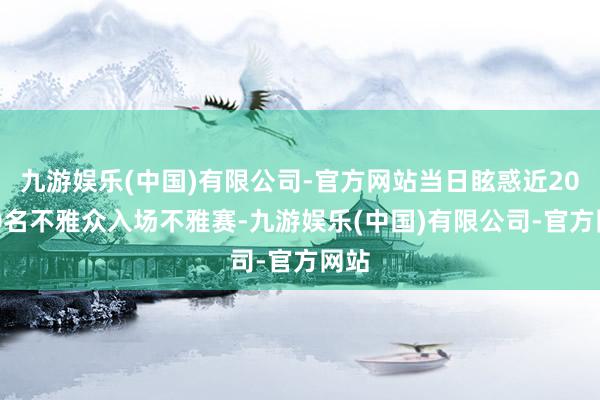 九游娱乐(中国)有限公司-官方网站当日眩惑近20000名不雅众入场不雅赛-九游娱乐(中国)有限公司-官方网站