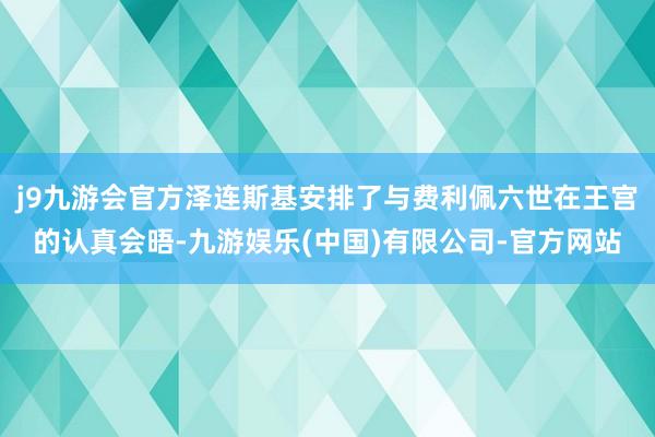 j9九游会官方泽连斯基安排了与费利佩六世在王宫的认真会晤-九游娱乐(中国)有限公司-官方网站