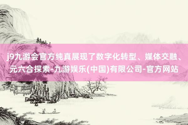 j9九游会官方纯真展现了数字化转型、媒体交融、元六合探索-九游娱乐(中国)有限公司-官方网站