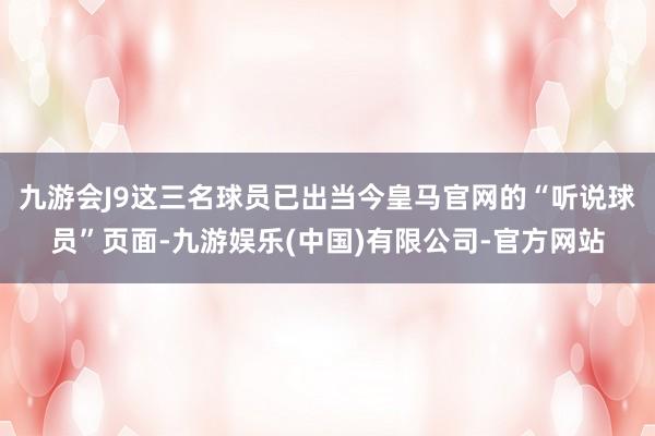 九游会J9这三名球员已出当今皇马官网的“听说球员”页面-九游娱乐(中国)有限公司-官方网站