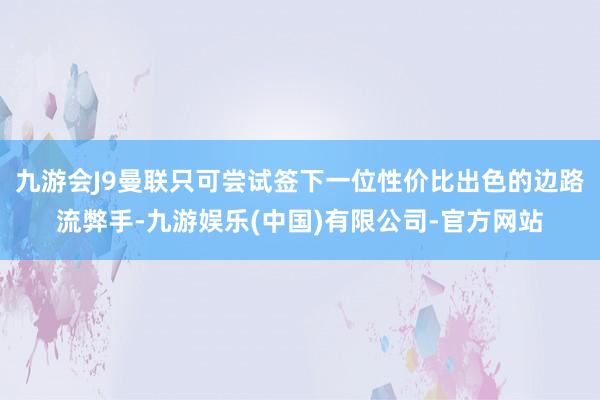 九游会J9曼联只可尝试签下一位性价比出色的边路流弊手-九游娱乐(中国)有限公司-官方网站